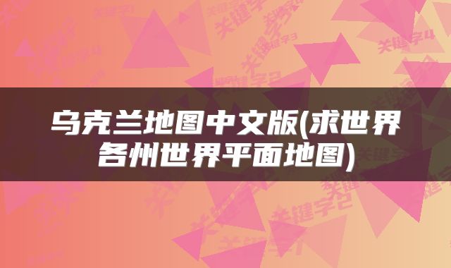 乌克兰地图中文版(求世界各州世界平面地图)