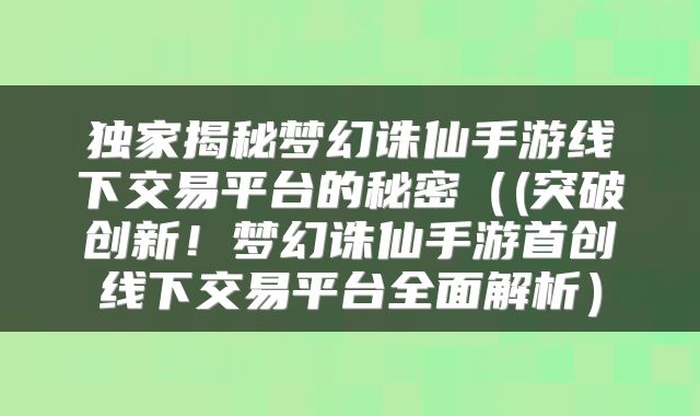 独家揭秘梦幻诛仙手游线下交易平台的秘密（(突破创新！梦幻诛仙手游首创线下交易平台全面解析）