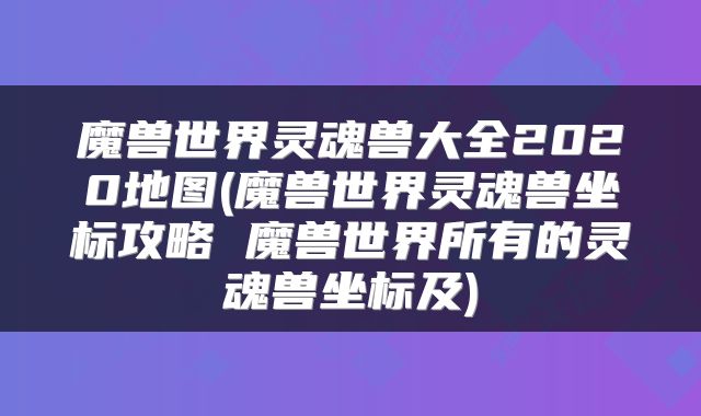 魔兽世界灵魂兽大全2020地图(魔兽世界灵魂兽坐标攻略 魔兽世界所有的灵魂兽坐标及)