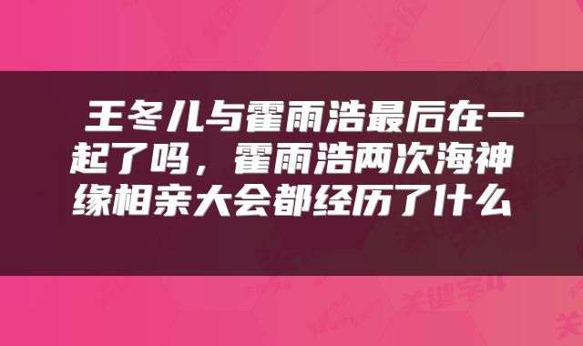  王冬儿与霍雨浩最后在一起了吗，霍雨浩两次海神缘相亲大会都经历了什么 
