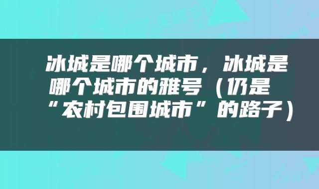  冰城是哪个城市，冰城是哪个城市的雅号（仍是“农村包围城市”的路子） 