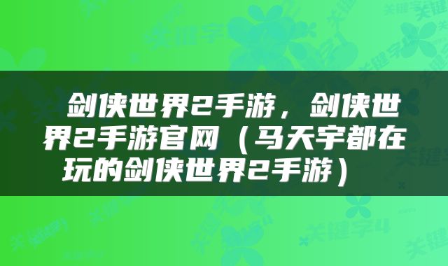  剑侠世界2手游，剑侠世界2手游官网（马天宇都在玩的剑侠世界2手游） 