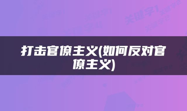 打击官僚主义(如何反对官僚主义)
