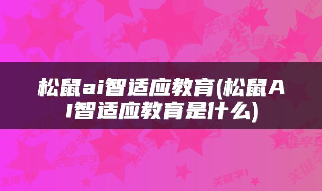 松鼠ai智适应教育(松鼠AI智适应教育是什么)