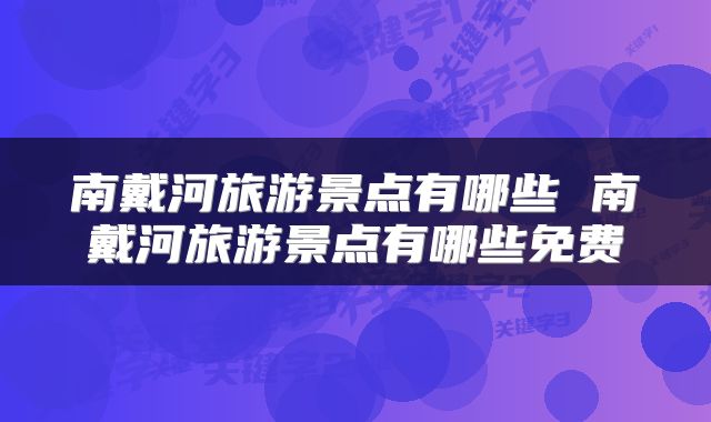 南戴河旅游景点有哪些 南戴河旅游景点有哪些免费