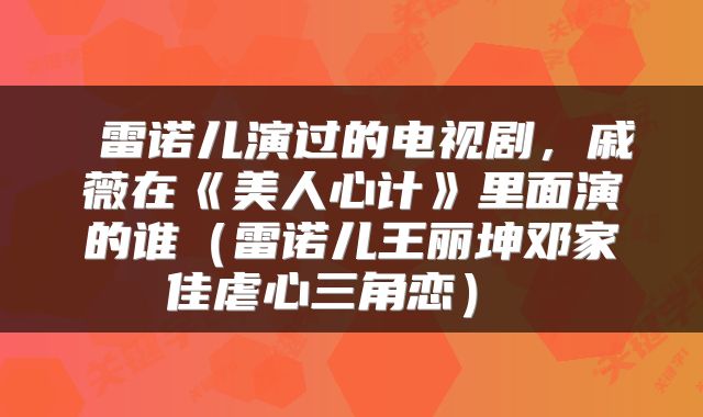  雷诺儿演过的电视剧，戚薇在《美人心计》里面演的谁（雷诺儿王丽坤邓家佳虐心三角恋） 