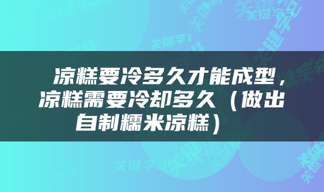  凉糕要冷多久才能成型，凉糕需要冷却多久（做出自制糯米凉糕） 