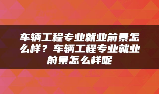 车辆工程专业就业前景怎么样？车辆工程专业就业前景怎么样呢