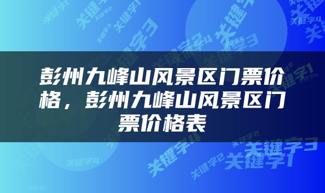 彭州九峰山风景区门票价格,彭州九峰山风景区门票价格表