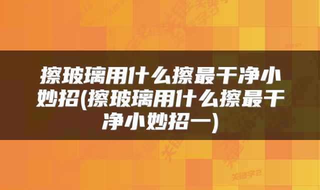 擦玻璃用什么擦最干净小妙招(擦玻璃用什么擦最干净小妙招一)