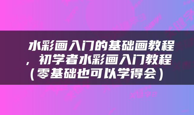  水彩画入门的基础画教程，初学者水彩画入门教程（零基础也可以学得会） 