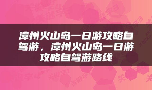漳州火山岛一日游攻略自驾游，漳州火山岛一日游攻略自驾游路线