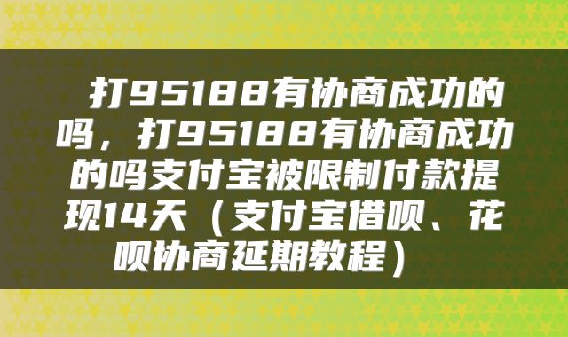  打95188有协商成功的吗，打95188有协商成功的吗支付宝被限制付款提现14天（支付宝借呗、花呗协商延期教程） 