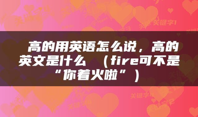  高的用英语怎么说，高的英文是什么 （fire可不是“你着火啦”） 