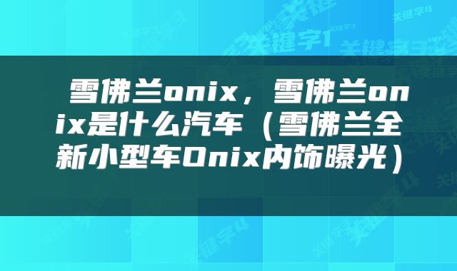  雪佛兰onix，雪佛兰onix是什么汽车（雪佛兰全新小型车Onix内饰曝光） 