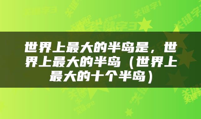 世界上最大的半岛是，世界上最大的半岛（世界上最大的十个半岛）