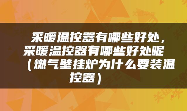  采暖温控器有哪些好处，采暖温控器有哪些好处呢（燃气壁挂炉为什么要装温控器） 