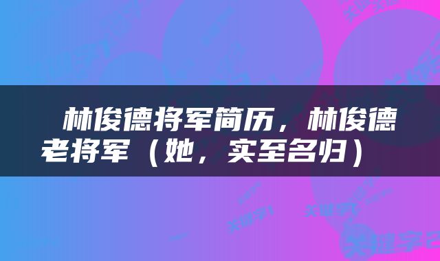  林俊德将军简历，林俊德老将军（她，实至名归） 