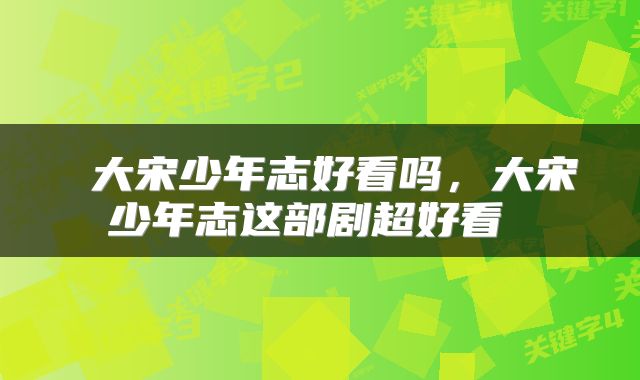  大宋少年志好看吗，大宋少年志这部剧超好看 