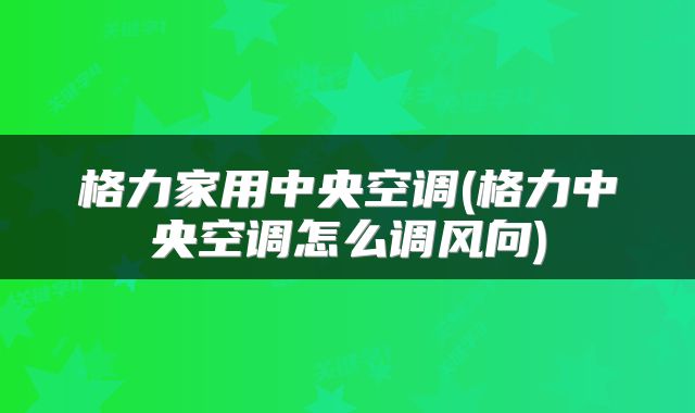 格力家用中央空调(格力中央空调怎么调风向)