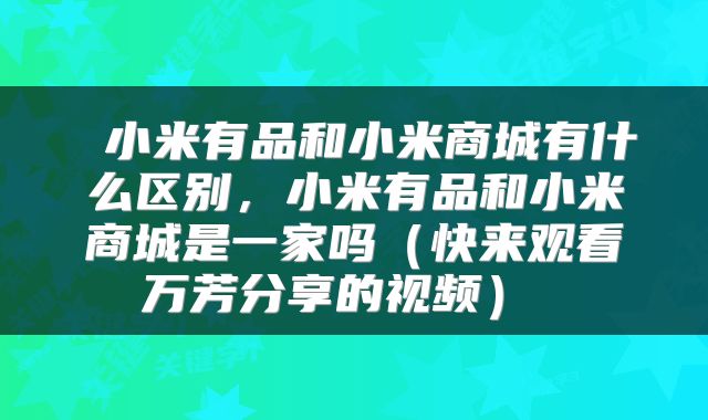 小米有品和小米商城有什么区别,小米有品和小米商城是一家吗(快来观看万芳分享的视频)