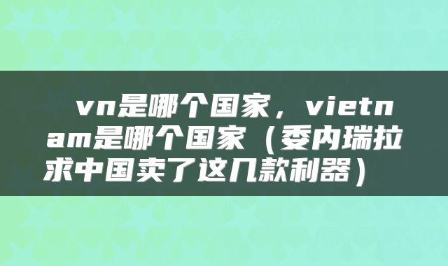  vn是哪个国家，vietnam是哪个国家（委内瑞拉求中国卖了这几款利器） 