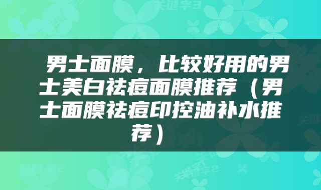  男士面膜，比较好用的男士美白祛痘面膜推荐（男士面膜祛痘印控油补水推荐） 
