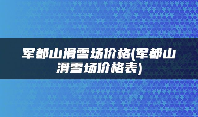军都山滑雪场价格(军都山滑雪场价格表)