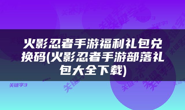 火影忍者手游福利礼包兑换码(火影忍者手游部落礼包大全下载)