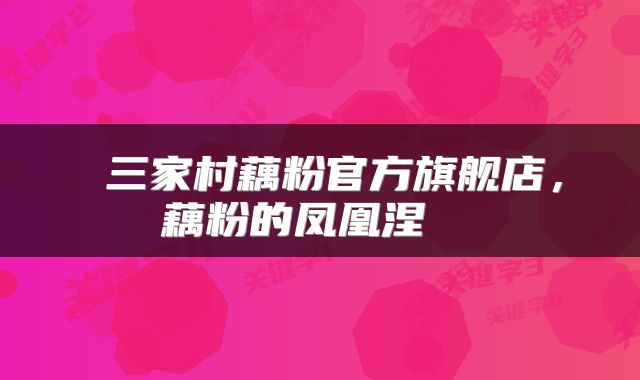  三家村藕粉官方旗舰店，藕粉的凤凰涅槃 