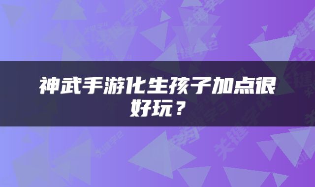 神武手游化生孩子加点很好玩？