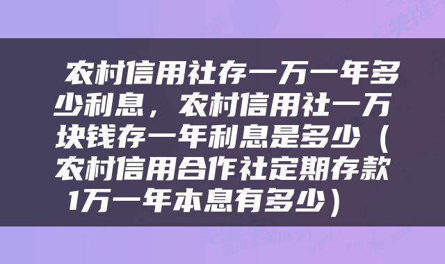  农村信用社存一万一年多少利息，农村信用社一万块钱存一年利息是多少（农村信用合作社定期存款1万一年本息有多少） 