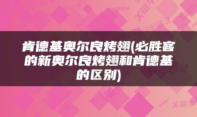 肯德基奥尔良烤翅(必胜客的新奥尔良烤翅和肯德基的区别)
