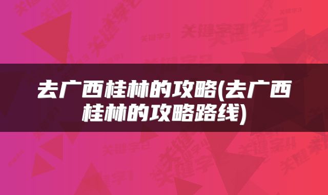 去广西桂林的攻略(去广西桂林的攻略路线)