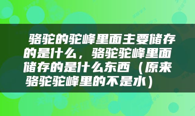  骆驼的驼峰里面主要储存的是什么，骆驼驼峰里面储存的是什么东西（原来骆驼驼峰里的不是水） 
