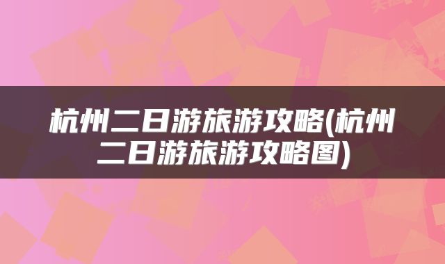 杭州二日游旅游攻略(杭州二日游旅游攻略图)