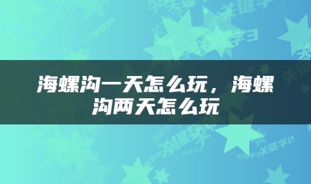 海螺沟一天怎么玩，海螺沟两天怎么玩
