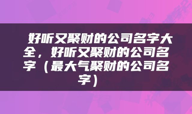  好听又聚财的公司名字大全，好听又聚财的公司名字（最大气聚财的公司名字） 