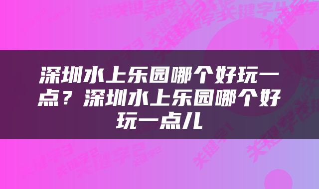 深圳水上乐园哪个好玩一点？深圳水上乐园哪个好玩一点儿