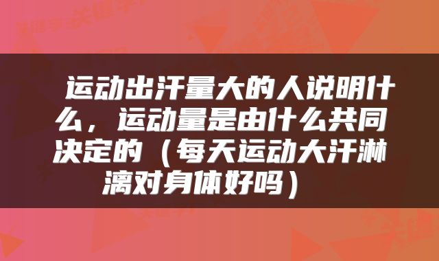  运动出汗量大的人说明什么，运动量是由什么共同决定的（每天运动大汗淋漓对身体好吗） 