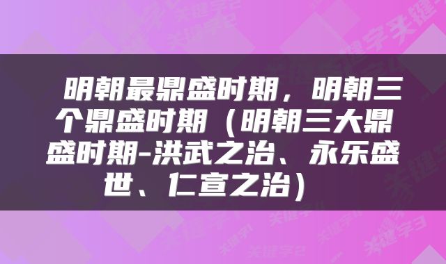  明朝最鼎盛时期，明朝三个鼎盛时期（明朝三大鼎盛时期-洪武之治、永乐盛世、仁宣之治） 