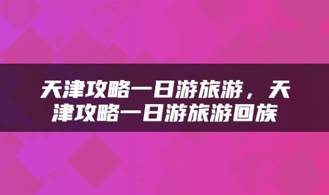 天津攻略一日游旅游，天津攻略一日游旅游回族