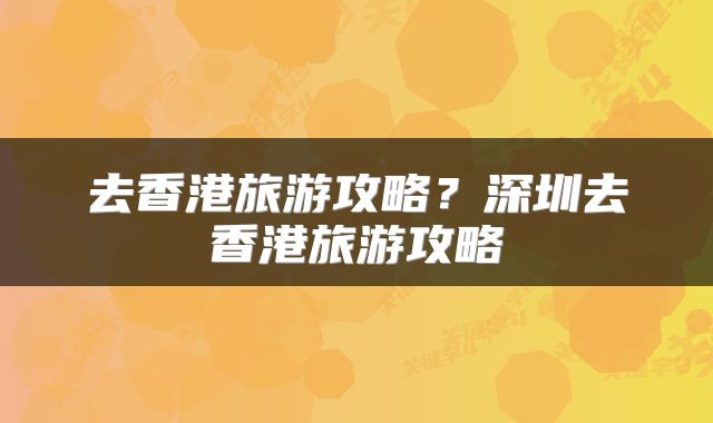 去香港旅游攻略？深圳去香港旅游攻略