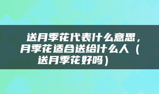  送月季花代表什么意思，月季花适合送给什么人（送月季花好吗） 