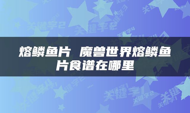 熔鳞鱼片 魔兽世界熔鳞鱼片食谱在哪里
