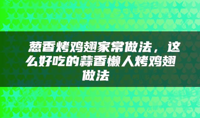  葱香烤鸡翅家常做法，这么好吃的蒜香懒人烤鸡翅做法 