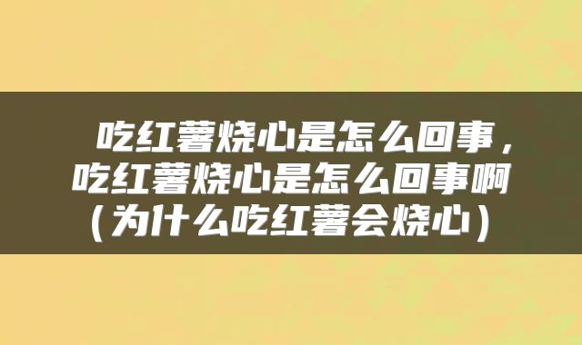  吃红薯烧心是怎么回事，吃红薯烧心是怎么回事啊（为什么吃红薯会烧心） 