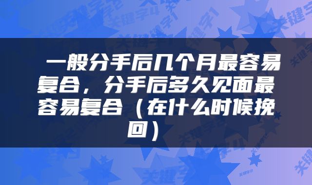 一般分手后几个月最容易复合,分手后多久见面最容易复合(在什么时候挽回)