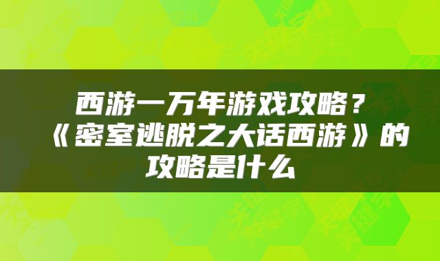 西游一万年游戏攻略？《密室逃脱之大话西游》的攻略是什么