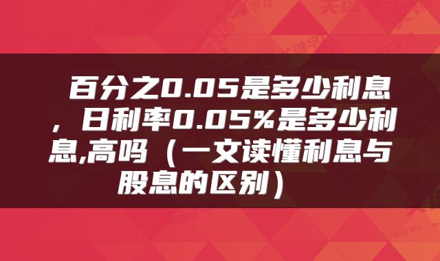  百分之0.05是多少利息，日利率0.05%是多少利息,高吗（一文读懂利息与股息的区别） 